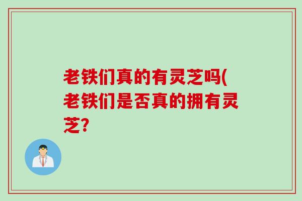 老铁们真的有灵芝吗(老铁们是否真的拥有灵芝？