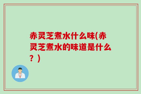 赤灵芝煮水什么味(赤灵芝煮水的味道是什么？)