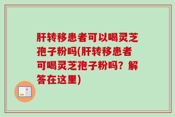转移患者可以喝灵芝孢子粉吗(转移患者可喝灵芝孢子粉吗？解答在这里)