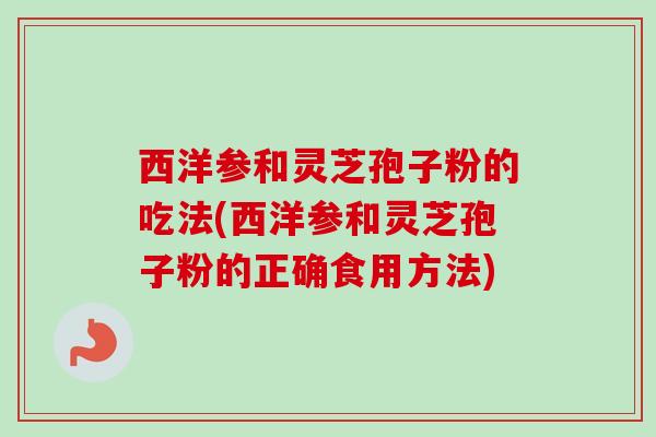 西洋参和灵芝孢子粉的吃法(西洋参和灵芝孢子粉的正确食用方法)