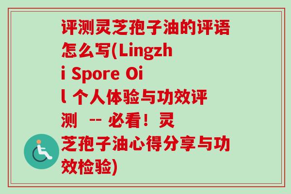 评测灵芝孢子油的评语怎么写(Lingzhi Spore Oil 个人体验与功效评测  -- 必看！灵芝孢子油心得分享与功效检验)