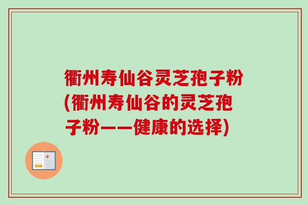 衢州寿仙谷灵芝孢子粉(衢州寿仙谷的灵芝孢子粉——健康的选择)