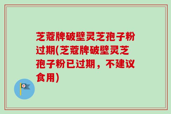 芝蔻牌破壁灵芝孢子粉过期(芝蔻牌破壁灵芝孢子粉已过期，不建议食用)