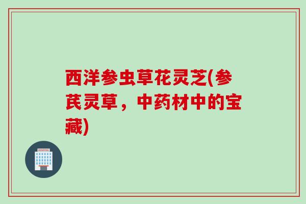 西洋参虫草花灵芝(参芪灵草，材中的宝藏)