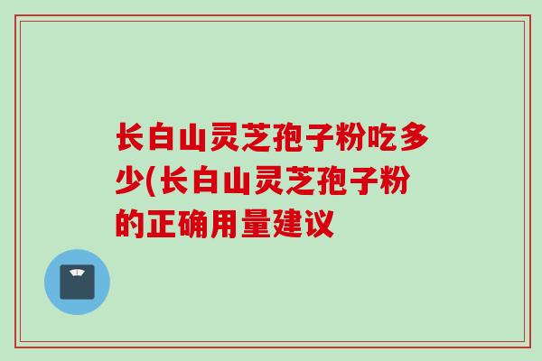 长白山灵芝孢子粉吃多少(长白山灵芝孢子粉的正确用量建议