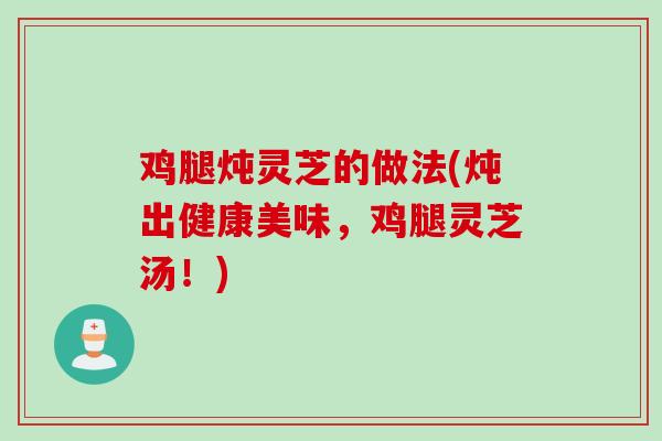 鸡腿炖灵芝的做法(炖出健康美味，鸡腿灵芝汤！)