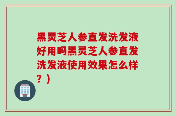 黑灵芝人参直发洗发液好用吗黑灵芝人参直发洗发液使用效果怎么样？)