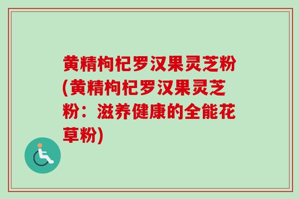 黄精枸杞罗汉果灵芝粉(黄精枸杞罗汉果灵芝粉：滋养健康的全能花草粉)