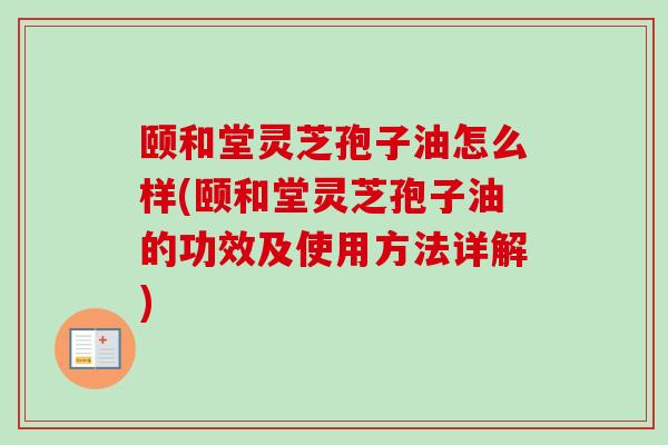 颐和堂灵芝孢子油怎么样(颐和堂灵芝孢子油的功效及使用方法详解)