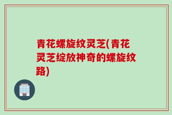 青花螺旋纹灵芝(青花灵芝绽放神奇的螺旋纹路)