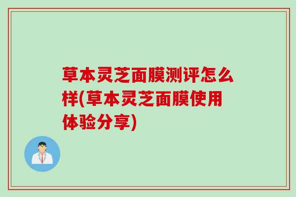 草本灵芝面膜测评怎么样(草本灵芝面膜使用体验分享)