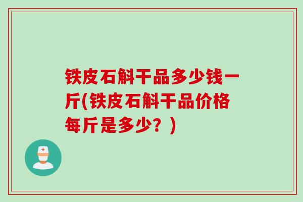 铁皮石斛干品多少钱一斤(铁皮石斛干品价格每斤是多少？)