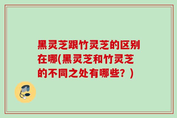 黑灵芝跟竹灵芝的区别在哪(黑灵芝和竹灵芝的不同之处有哪些？)