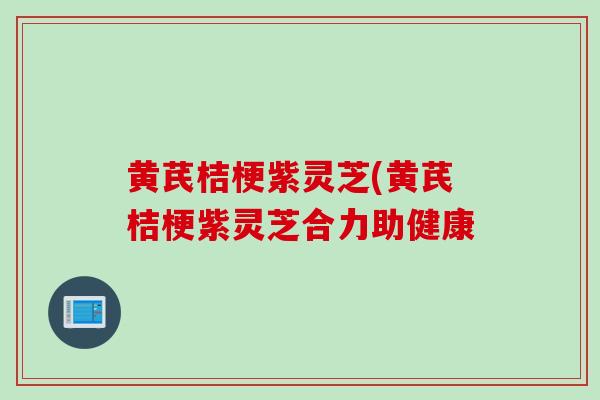 黄芪桔梗紫灵芝(黄芪桔梗紫灵芝合力助健康