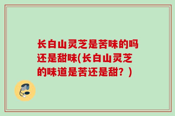 长白山灵芝是苦味的吗还是甜味(长白山灵芝的味道是苦还是甜？)