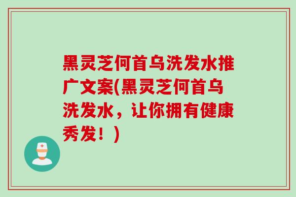 黑灵芝何首乌洗发水推广文案(黑灵芝何首乌洗发水，让你拥有健康秀发！)