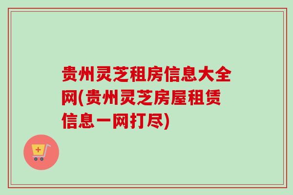 贵州灵芝租房信息大全网(贵州灵芝房屋租赁信息一网打尽)