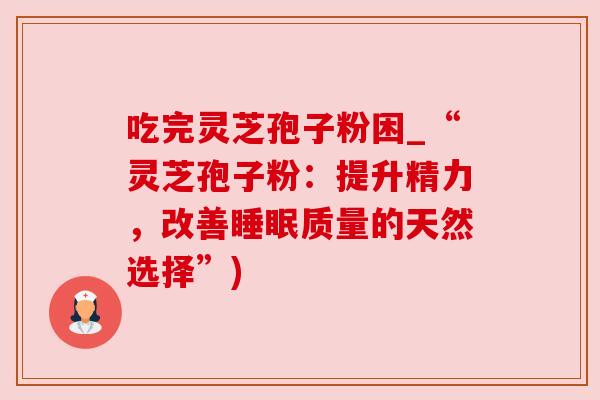 吃完灵芝孢子粉困_“灵芝孢子粉：提升精力，改善质量的天然选择”)