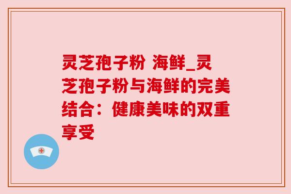 灵芝孢子粉 海鲜_灵芝孢子粉与海鲜的完美结合：健康美味的双重享受