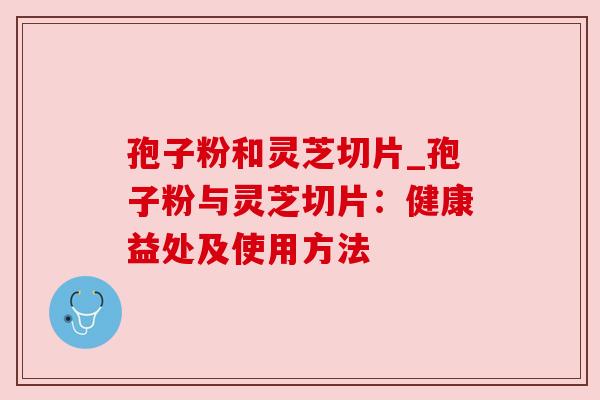 孢子粉和灵芝切片_孢子粉与灵芝切片：健康益处及使用方法