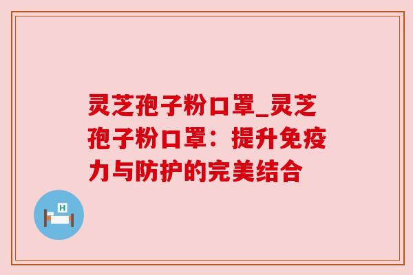 灵芝孢子粉口罩_灵芝孢子粉口罩：提升免疫力与防护的完美结合