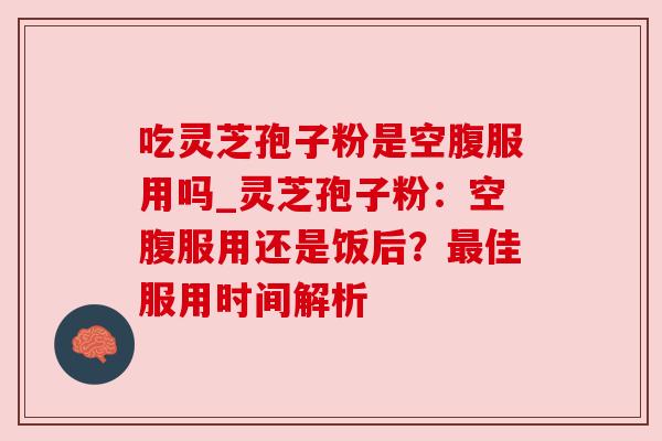 吃灵芝孢子粉是空腹服用吗_灵芝孢子粉：空腹服用还是饭后？佳服用时间解析
