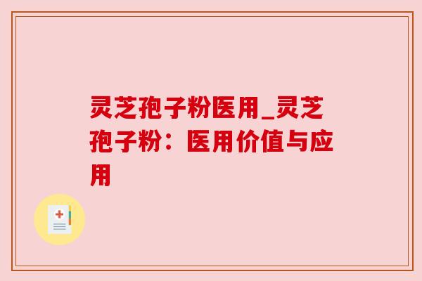 灵芝孢子粉医用_灵芝孢子粉：医用价值与应用