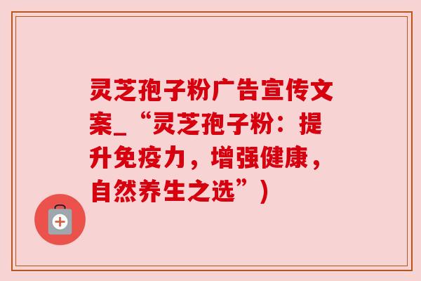 灵芝孢子粉广告宣传文案_“灵芝孢子粉：提升免疫力，增强健康，自然养生之选”)