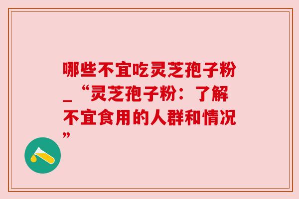 哪些不宜吃灵芝孢子粉_“灵芝孢子粉：了解不宜食用的人群和情况”