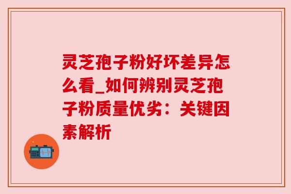 灵芝孢子粉好坏差异怎么看_如何辨别灵芝孢子粉质量优劣：关键因素解析