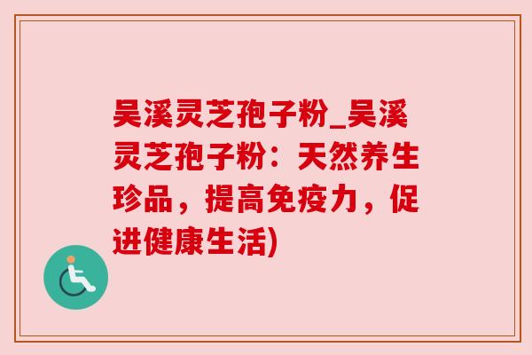 吴溪灵芝孢子粉_吴溪灵芝孢子粉：天然养生珍品，提高免疫力，促进健康生活)