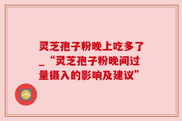灵芝孢子粉晚上吃多了_“灵芝孢子粉晚间过量摄入的影响及建议”