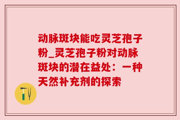 动脉斑块能吃灵芝孢子粉_灵芝孢子粉对动脉斑块的潜在益处：一种天然补充剂的探索