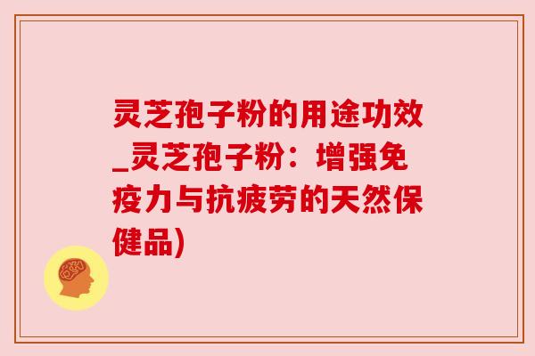 灵芝孢子粉的用途功效_灵芝孢子粉：增强免疫力与的天然保健品)