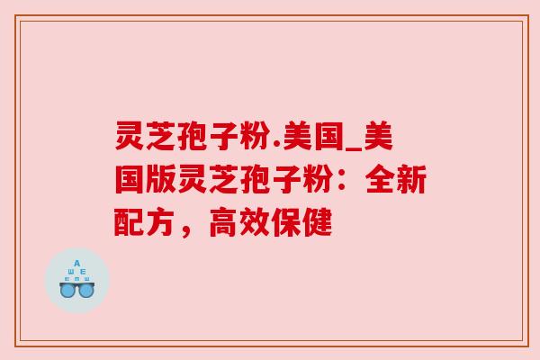 灵芝孢子粉.美国_美国版灵芝孢子粉：全新配方，高效保健