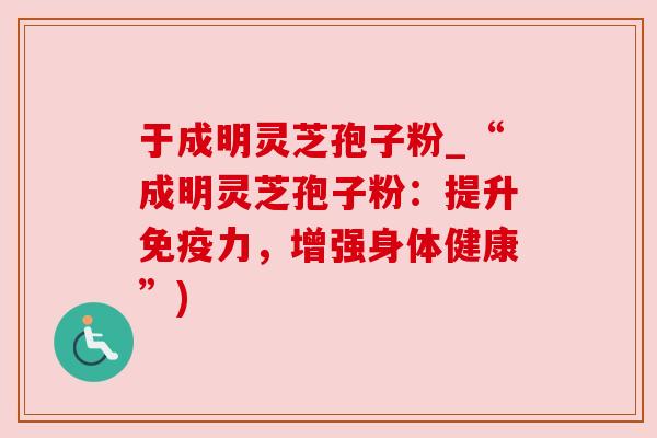 于成明灵芝孢子粉_“成明灵芝孢子粉：提升免疫力，增强身体健康”)