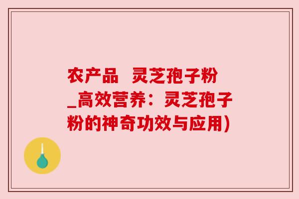 农产品  灵芝孢子粉_高效营养：灵芝孢子粉的神奇功效与应用)