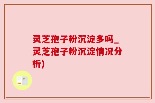 灵芝孢子粉沉淀多吗_灵芝孢子粉沉淀情况分析)