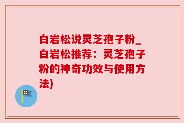 白岩松说灵芝孢子粉_白岩松推荐：灵芝孢子粉的神奇功效与使用方法)