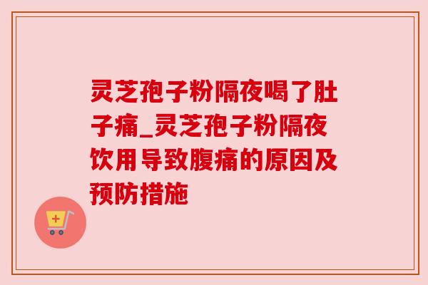 灵芝孢子粉隔夜喝了肚子痛_灵芝孢子粉隔夜饮用导致腹痛的原因及措施