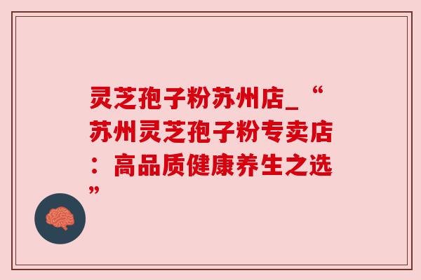 灵芝孢子粉苏州店_“苏州灵芝孢子粉专卖店：高品质健康养生之选”