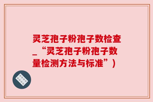 灵芝孢子粉孢子数检查_“灵芝孢子粉孢子数量检测方法与标准”)