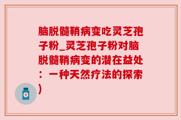 脑脱髓鞘变吃灵芝孢子粉_灵芝孢子粉对脑脱髓鞘变的潜在益处：一种天然疗法的探索)