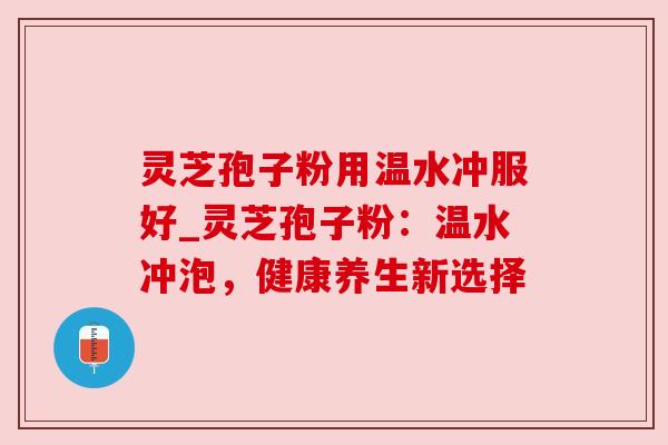 灵芝孢子粉用温水冲服好_灵芝孢子粉：温水冲泡，健康养生新选择