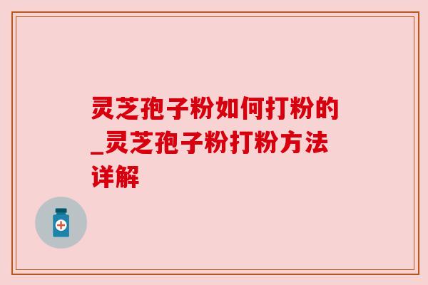 灵芝孢子粉如何打粉的_灵芝孢子粉打粉方法详解
