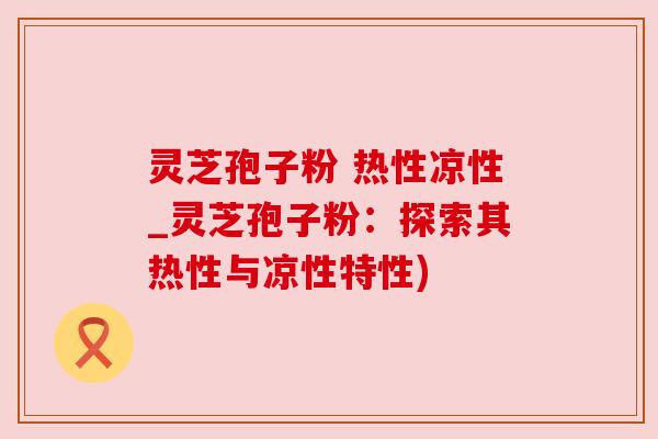 灵芝孢子粉 热性凉性_灵芝孢子粉：探索其热性与凉性特性)