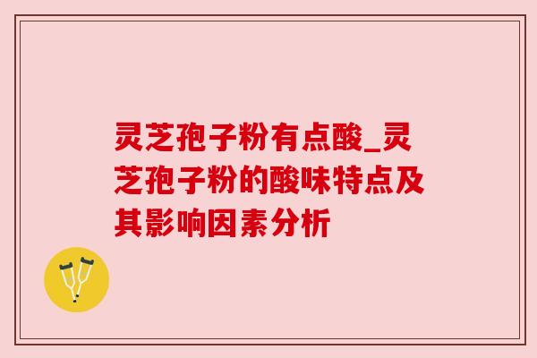 灵芝孢子粉有点酸_灵芝孢子粉的酸味特点及其影响因素分析