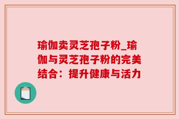 瑜伽卖灵芝孢子粉_瑜伽与灵芝孢子粉的完美结合：提升健康与活力