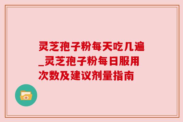 灵芝孢子粉每天吃几遍_灵芝孢子粉每日服用次数及建议剂量指南