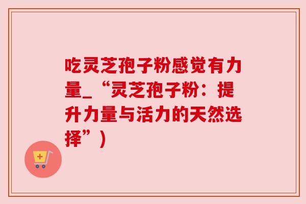 吃灵芝孢子粉感觉有力量_“灵芝孢子粉：提升力量与活力的天然选择”)